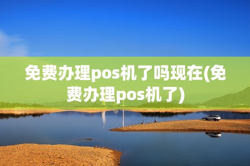 免费办理pos机了吗现在(免费办理pos机了)