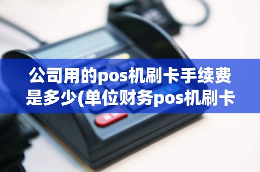 公司用的pos机刷卡手续费是多少(单位财务pos机刷卡范围要求)