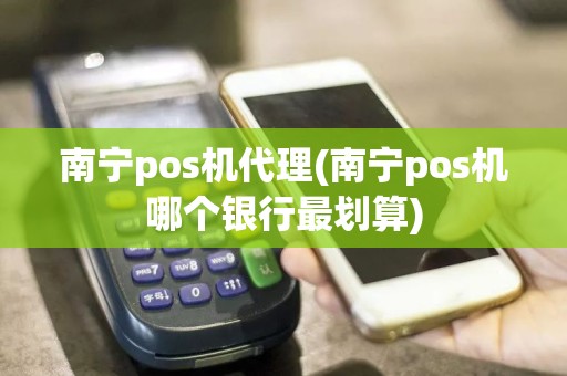 南宁pos机代理(南宁pos机哪个银行最划算)
