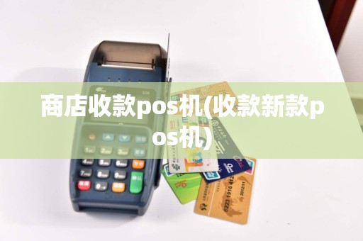 商店收款pos机(收款新款pos机)