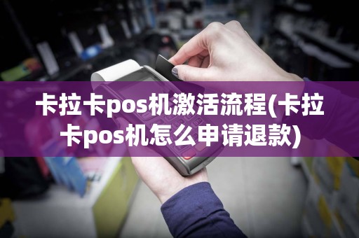 卡拉卡pos机激活流程(卡拉卡pos机怎么申请退款)