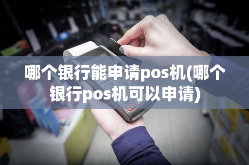 哪个银行能申请pos机(哪个银行pos机可以申请)