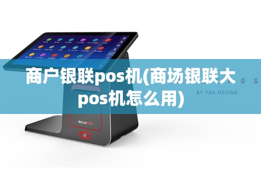 商户银联pos机(商场银联大pos机怎么用)