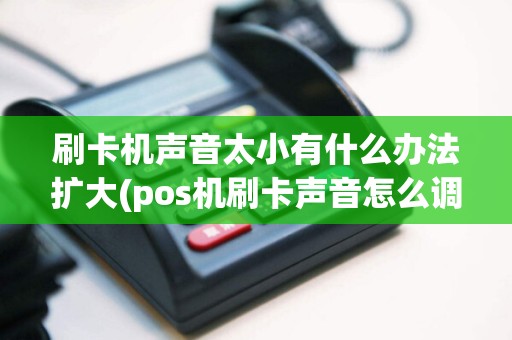 刷卡机声音太小有什么办法扩大(pos机刷卡声音怎么调大)