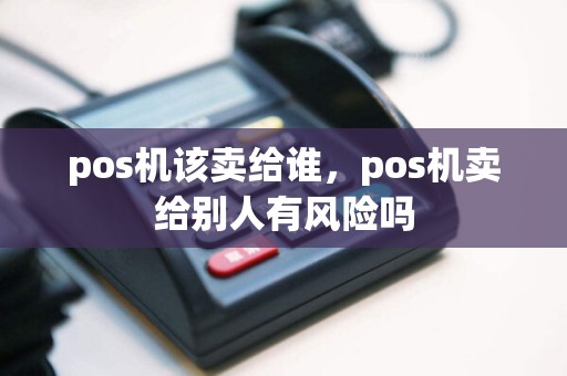 pos机该卖给谁，pos机卖给别人有风险吗
