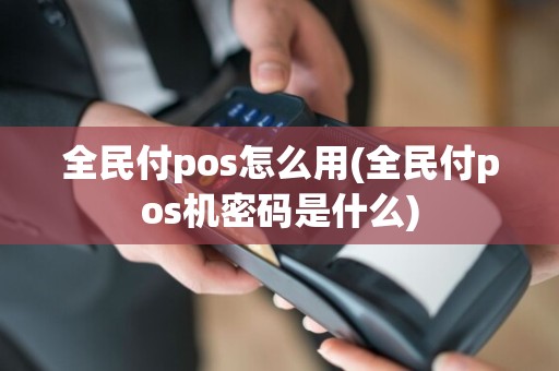全民付pos怎么用(全民付pos机密码是什么)