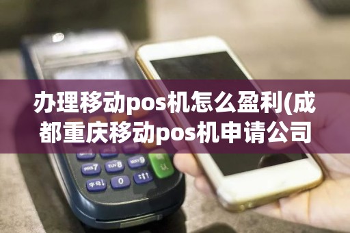 办理移动pos机怎么盈利(成都重庆移动pos机申请公司)