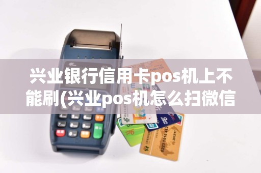 兴业银行信用卡pos机上不能刷(兴业pos机怎么扫微信)