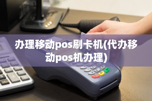 办理移动pos刷卡机(代办移动pos机办理)