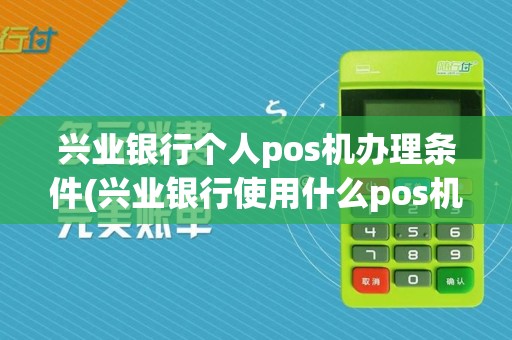 兴业银行个人pos机办理条件(兴业银行使用什么pos机)