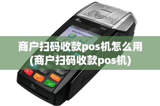 商户扫码收款pos机怎么用(商户扫码收款pos机)