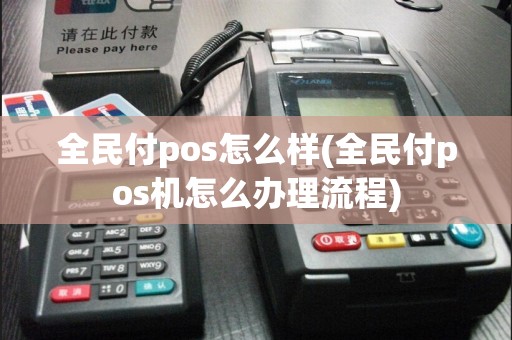 全民付pos怎么样(全民付pos机怎么办理流程)