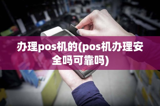 办理pos机的(pos机办理安全吗可靠吗)