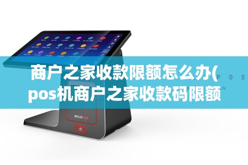 商户之家收款限额怎么办(pos机商户之家收款码限额)