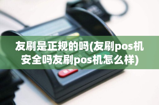 友刷是正规的吗(友刷pos机安全吗友刷pos机怎么样)  第1张