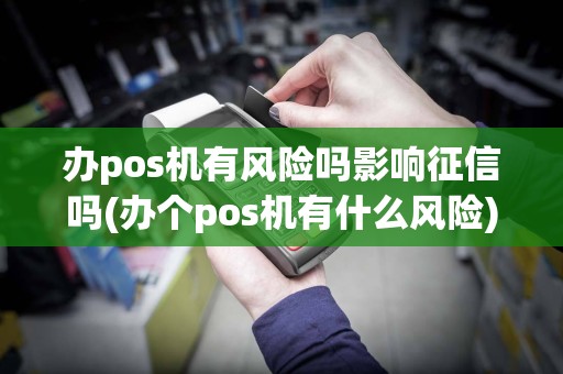 办pos机有风险吗影响征信吗(办个pos机有什么风险)