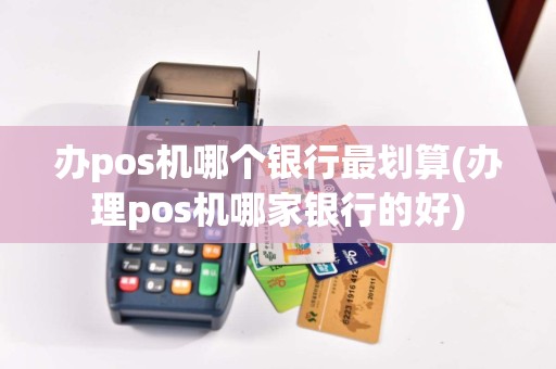 办pos机哪个银行最划算(办理pos机哪家银行的好)