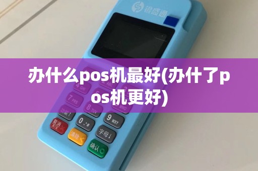 办什么pos机最好(办什了pos机更好)