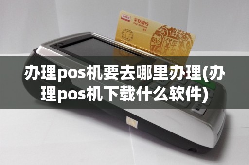 办理pos机要去哪里办理(办理pos机下载什么软件)