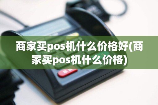 商家买pos机什么价格好(商家买pos机什么价格)