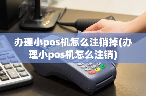 办理小pos机怎么注销掉(办理小pos机怎么注销)