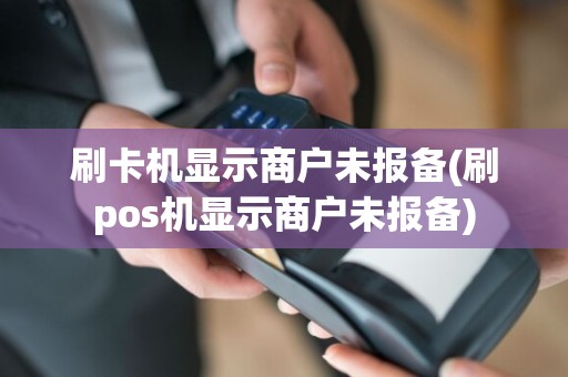 刷卡机显示商户未报备(刷pos机显示商户未报备)