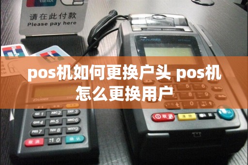 pos机如何更换户头 pos机怎么更换用户