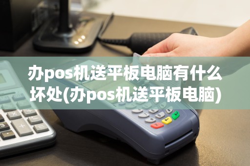 办pos机送平板电脑有什么坏处(办pos机送平板电脑)