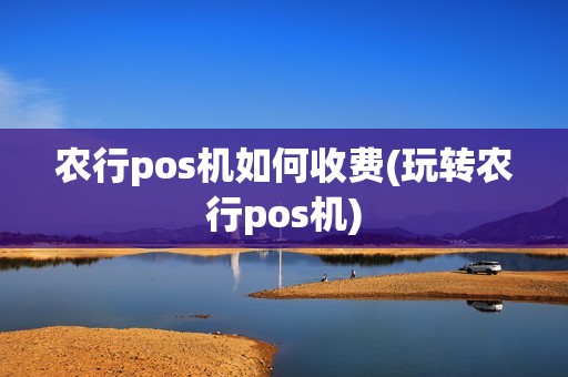 农行pos机如何收费(玩转农行pos机)