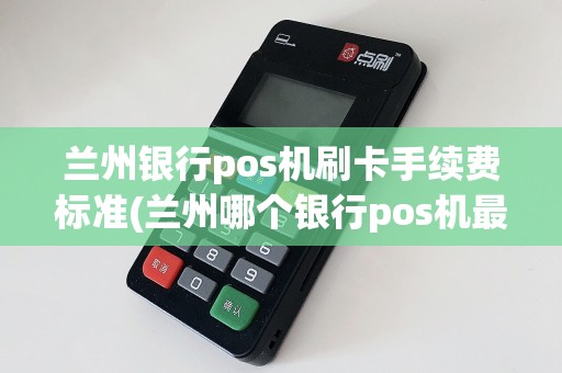 兰州银行pos机刷卡手续费标准(兰州哪个银行pos机最好)
