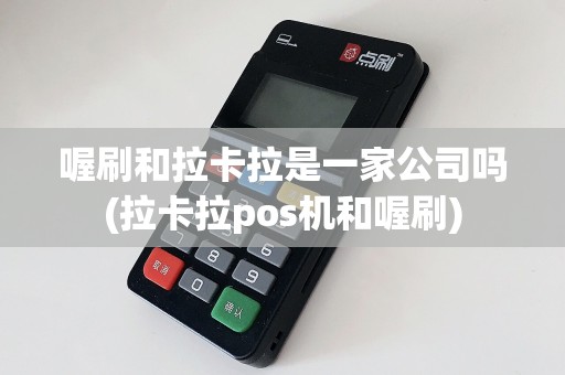喔刷和拉卡拉是一家公司吗(拉卡拉pos机和喔刷)