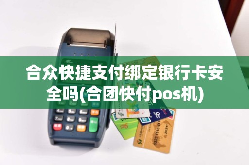 合众快捷支付绑定银行卡安全吗(合团快付pos机)