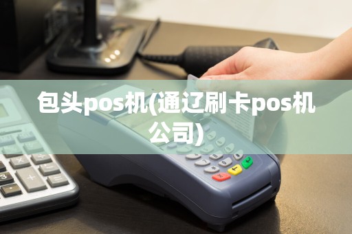 包头pos机(通辽刷卡pos机公司)