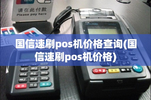 国信速刷pos机价格查询(国信速刷pos机价格)