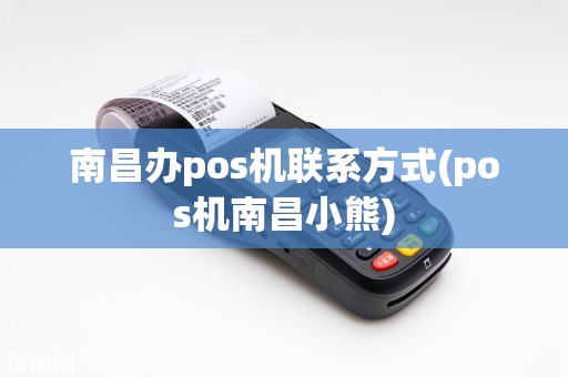 南昌办pos机联系方式(pos机南昌小熊)