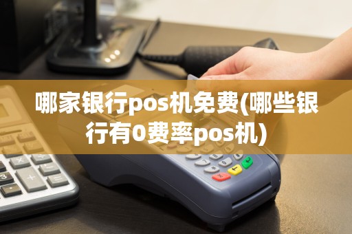 哪家银行pos机免费(哪些银行有0费率pos机)
