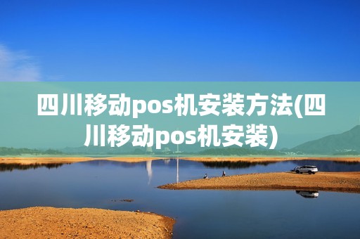 四川移动pos机安装方法(四川移动pos机安装)