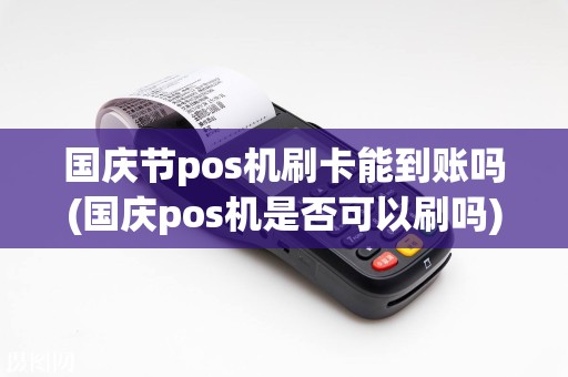 国庆节pos机刷卡能到账吗(国庆pos机是否可以刷吗)  第1张