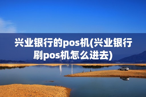 兴业银行的pos机(兴业银行刷pos机怎么进去)
