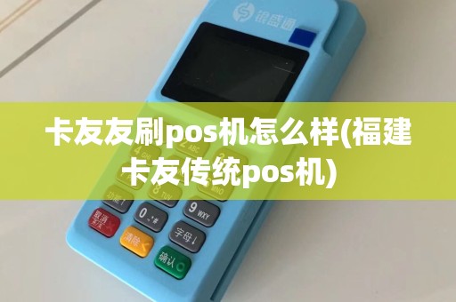卡友友刷pos机怎么样(福建卡友传统pos机)