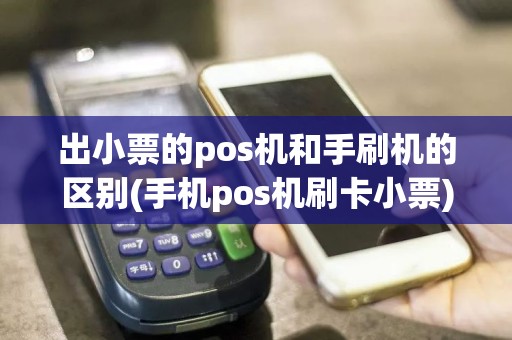 出小票的pos机和手刷机的区别(手机pos机刷卡小票)