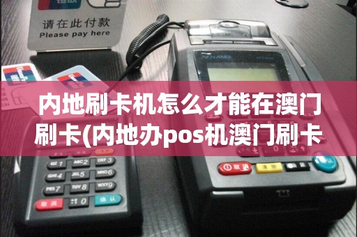 内地刷卡机怎么才能在澳门刷卡(内地办pos机澳门刷卡)