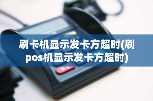 刷卡机显示发卡方超时(刷pos机显示发卡方超时)