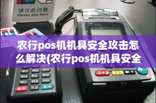 农行pos机机具安全攻击怎么解决(农行pos机机具安全攻击)