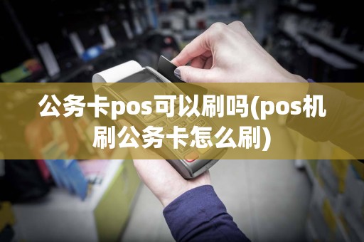 公务卡pos可以刷吗(pos机刷公务卡怎么刷)