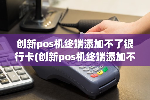 创新pos机终端添加不了银行卡(创新pos机终端添加不了)