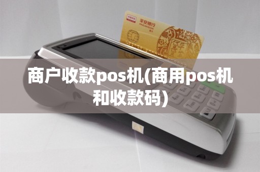 商户收款pos机(商用pos机和收款码)