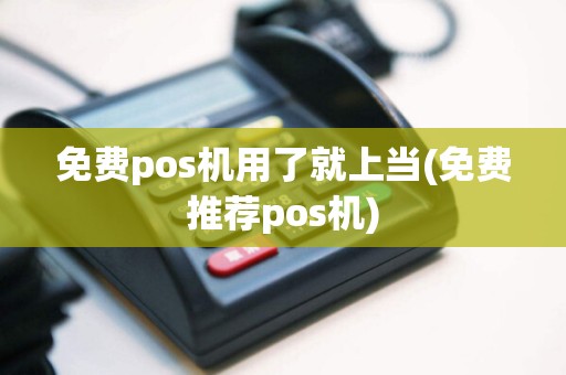 免费pos机用了就上当(免费推荐pos机)