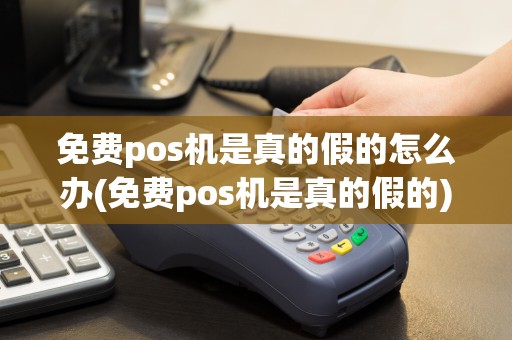 免费pos机是真的假的怎么办(免费pos机是真的假的)