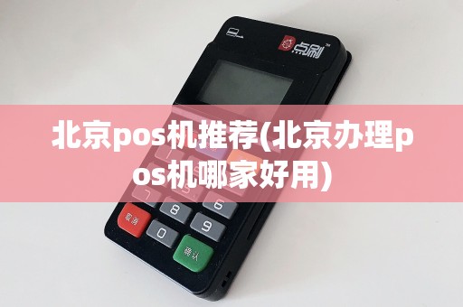 北京pos机推荐(北京办理pos机哪家好用)
